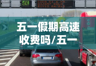 五一假期高速收费吗/五一假期高速收费么 五一假期高速收费吗/五一假期高速收费么
