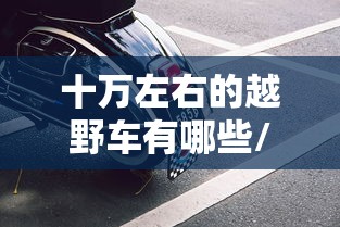 十万左右的越野车有哪些/十万左右的越野车推荐