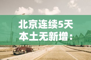 北京连续5天本土无新增:北京连续5天本土无新增病例 北京连续5天本土无新增:北京连续5天本土无新增病例