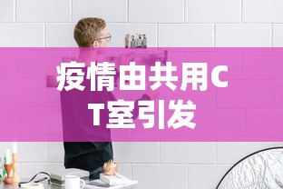 疫情由共用CT室引发 疫情由共用CT室引发