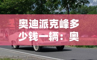 奥迪派克峰多少钱一辆:奥迪敞篷车价格 奥迪派克峰多少钱一辆:奥迪敞篷车价格