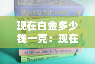 现在白金多少钱一克:现在白金多少钱一克最新价格 现在白金多少钱一克:现在白金多少钱一克最新价格
