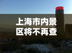 上海市内景区将不再查核酸 上海市内景区将不再查核酸