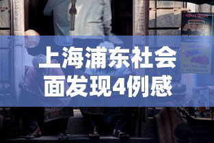 上海浦东社会面发现4例感染者:上海浦东报告1例确诊病例 上海浦东社会面发现4例感染者:上海浦东报告1例确诊病例