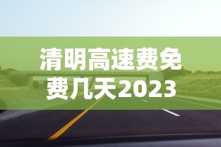 清明高速费免费几天2023 · 清明高速免费吗21年 清明高速费免费几天2023 · 清明高速免费吗21年