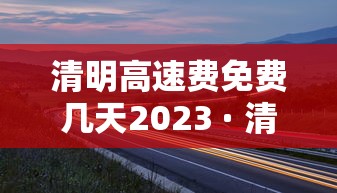 清明高速费免费几天2023 · 清明高速免费吗21年 清明高速费免费几天2023 · 清明高速免费吗21年