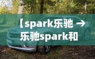 【spark乐驰 → 乐驰spark和乐驰有什么区别】 【spark乐驰 → 乐驰spark和乐驰有什么区别】