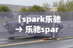 【spark乐驰 → 乐驰spark和乐驰有什么区别】 【spark乐驰 → 乐驰spark和乐驰有什么区别】