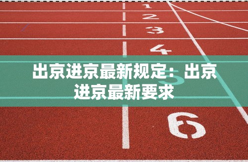 出京进京最新规定:出京进京最新要求 出京进京最新规定:出京进京最新要求