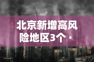 北京新增高风险地区3个 · 北京调整疫情高风险国家和地区名单 北京新增高风险地区3个 · 北京调整疫情高风险国家和地区名单