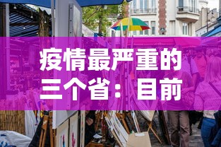 疫情最严重的三个省:目前疫情最严重的三个省 疫情最严重的三个省:目前疫情最严重的三个省
