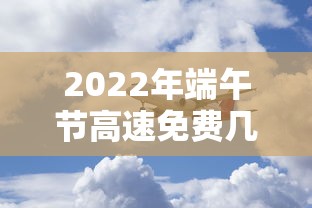 2022年端午节高速免费几天（21年端午节高速是否免费）