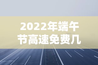 2022年端午节高速免费几天（21年端午节高速是否免费）