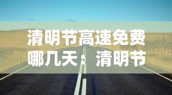 清明节高速免费哪几天:清明节高速免费吗几天 清明节高速免费哪几天:清明节高速免费吗几天