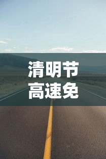 清明节高速免费哪几天:清明节高速免费吗几天 清明节高速免费哪几天:清明节高速免费吗几天