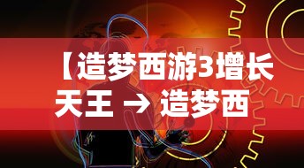 【造梦西游3增长天王 → 造梦西游3增广天王】 【造梦西游3增长天王 → 造梦西游3增广天王】