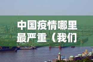 中国疫情哪里最严重(我们中国哪里疫情最严重) 中国疫情哪里最严重(我们中国哪里疫情最严重)