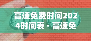 高速免费时间2024时间表 · 高速免费时间2024时间表格 高速免费时间2024时间表 · 高速免费时间2024时间表格