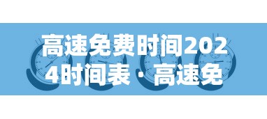 高速免费时间2024时间表 · 高速免费时间2024时间表格 高速免费时间2024时间表 · 高速免费时间2024时间表格