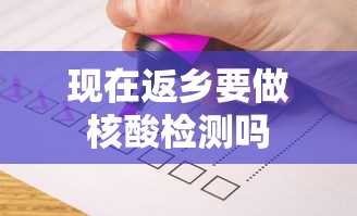 现在返乡要做核酸检测吗 现在返乡要做核酸检测吗