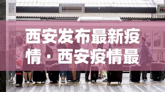 西安发布最新疫情 · 西安疫情最新通知 西安发布最新疫情 · 西安疫情最新通知