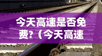 今天高速是否免费?(今天高速免费嘛) 今天高速是否免费?(今天高速免费嘛)