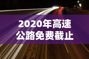2020年高速公路免费截止时间:2020年高速免费到什么时候结束最新消息 2020年高速公路免费截止时间:2020年高速免费到什么时候结束最新消息