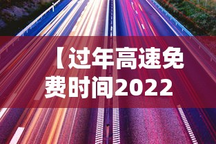 【过年高速免费时间2022最新通知 → 过年高速免费吗 2021】 【过年高速免费时间2022最新通知 → 过年高速免费吗 2021】