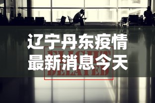 辽宁丹东疫情最新消息今天(辽宁丹东新型肺炎疫情最新消息) 辽宁丹东疫情最新消息今天(辽宁丹东新型肺炎疫情最新消息)