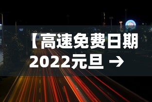 【高速免费日期2022元旦 → 免高速费的时间元旦】 【高速免费日期2022元旦 → 免高速费的时间元旦】