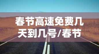 春节高速免费几天到几号/春节高速公路免费到几天 春节高速免费几天到几号/春节高速公路免费到几天