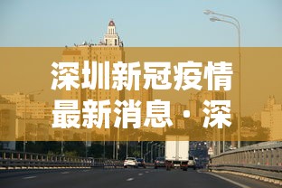 深圳新冠疫情最新消息 · 深圳新冠疫情最新报道