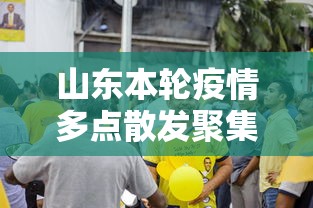 山东本轮疫情多点散发聚集性强 山东本轮疫情多点散发聚集性强