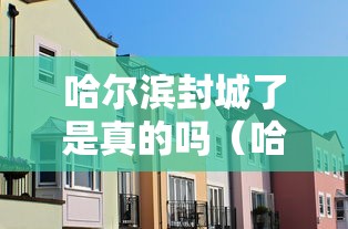 哈尔滨封城了是真的吗(哈尔滨封城消息准确吗) 哈尔滨封城了是真的吗(哈尔滨封城消息准确吗)