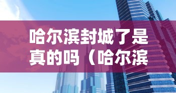 哈尔滨封城了是真的吗(哈尔滨封城消息准确吗) 哈尔滨封城了是真的吗(哈尔滨封城消息准确吗)