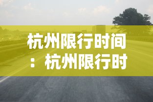 杭州限行时间:杭州限行时间和范围2025规定 杭州限行时间:杭州限行时间和范围2025规定