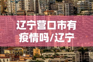 辽宁营口市有疫情吗/辽宁营口有几例新型肺炎