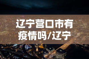 辽宁营口市有疫情吗/辽宁营口有几例新型肺炎