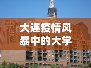 大连疫情风暴中的大学城:大连某大学疫情 大连疫情风暴中的大学城:大连某大学疫情