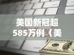 美国新冠超585万例(美国新冠超654万例) 美国新冠超585万例(美国新冠超654万例)