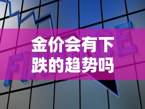 金价会有下跌的趋势吗（金价会继续下跌吗）