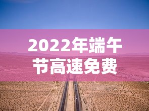 2022年端午节高速免费几天（21年端午节高速免费吗?）