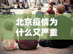 北京疫情为什么又严重了/为什么有人说北京疫情很严重 北京疫情为什么又严重了/为什么有人说北京疫情很严重