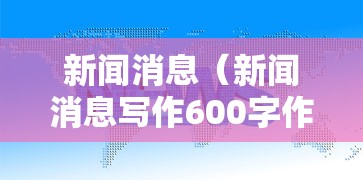 新闻消息(新闻消息写作600字作文初二) 新闻消息(新闻消息写作600字作文初二)
