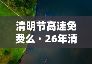 清明节高速免费么 · 26年清明节高速免费吗 清明节高速免费么 · 26年清明节高速免费吗
