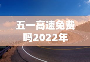 五一高速免费吗2022年 五一高速免费吗2022年