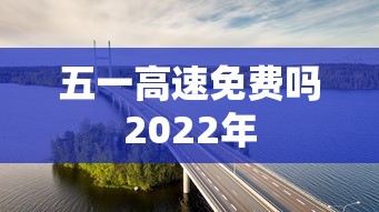 五一高速免费吗2022年 五一高速免费吗2022年