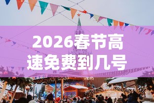 2026春节高速免费到几号结束:2o21年春节高速免费几天 2026春节高速免费到几号结束:2o21年春节高速免费几天