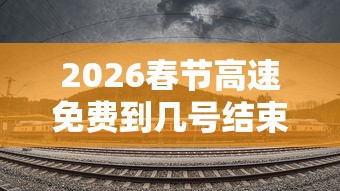 2026春节高速免费到几号结束:2o21年春节高速免费几天 2026春节高速免费到几号结束:2o21年春节高速免费几天