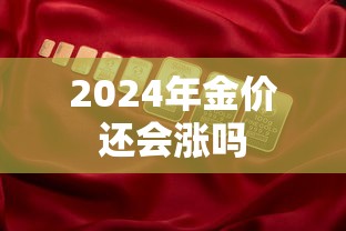 2024年金价还会涨吗 2024年金价还会涨吗